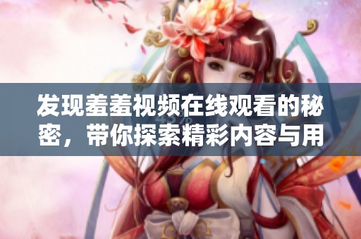 发现羞羞视频在线观看的秘密，带你探索精彩内容与用户体验