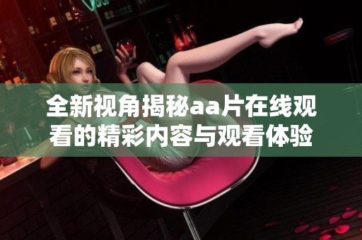 全新视角揭秘aa片在线观看的精彩内容与观看体验