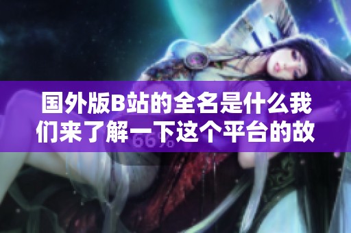 国外版B站的全名是什么我们来了解一下这个平台的故事