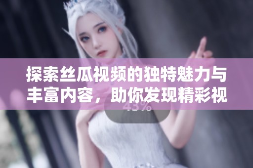 探索丝瓜视频的独特魅力与丰富内容，助你发现精彩视界！