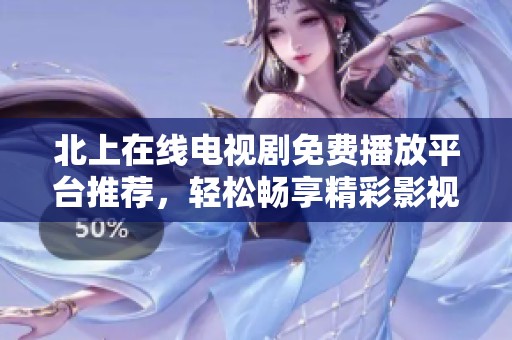 北上在线电视剧免费播放平台推荐，轻松畅享精彩影视剧集