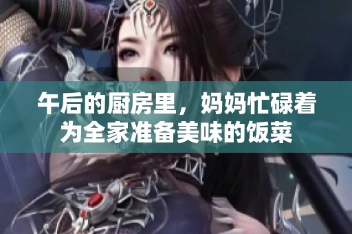 午后的厨房里，妈妈忙碌着为全家准备美味的饭菜