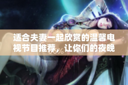 适合夫妻一起欣赏的温馨电视节目推荐，让你们的夜晚更加浪漫