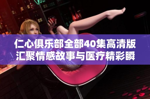 仁心俱乐部全部40集高清版汇聚情感故事与医疗精彩瞬间