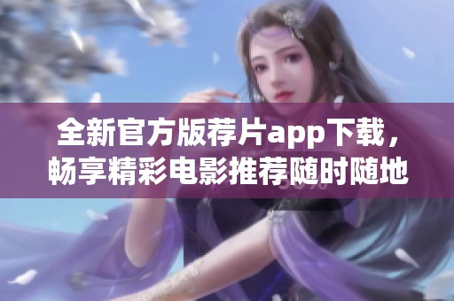 全新官方版荐片app下载，畅享精彩电影推荐随时随地