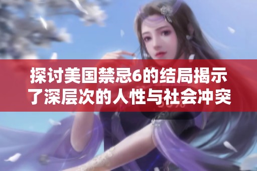 探讨美国禁忌6的结局揭示了深层次的人性与社会冲突