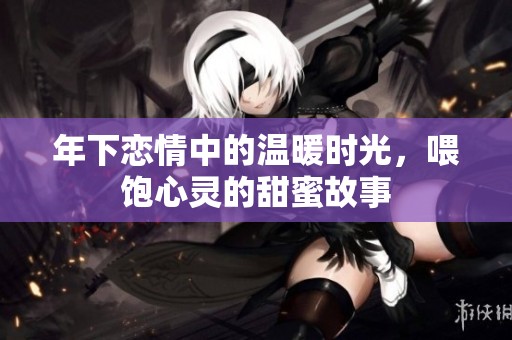 年下恋情中的温暖时光，喂饱心灵的甜蜜故事