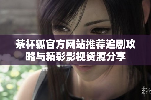 茶杯狐官方网站推荐追剧攻略与精彩影视资源分享