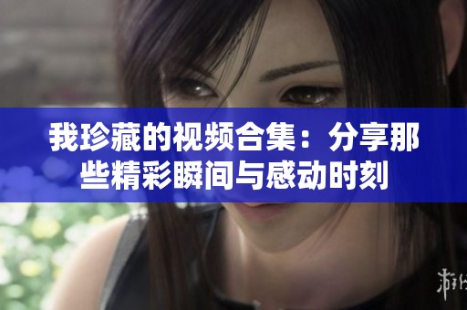 我珍藏的视频合集：分享那些精彩瞬间与感动时刻