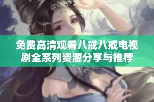 免费高清观看八戒八戒电视剧全系列资源分享与推荐