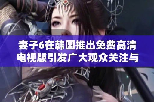 妻子6在韩国推出免费高清电视版引发广大观众关注与讨论