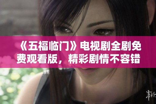 《五福临门》电视剧全剧免费观看版，精彩剧情不容错过