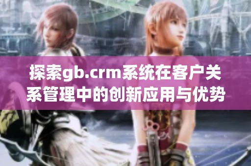 探索gb.crm系统在客户关系管理中的创新应用与优势分析