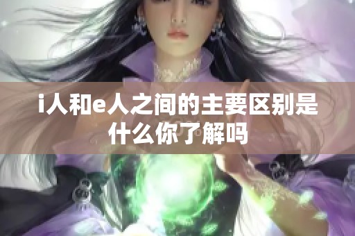 i人和e人之间的主要区别是什么你了解吗