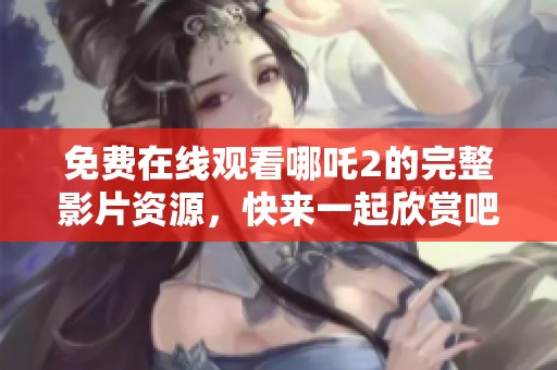 免费在线观看哪吒2的完整影片资源，快来一起欣赏吧