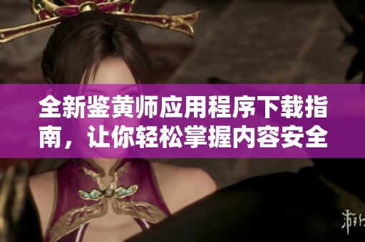 全新鉴黄师应用程序下载指南，让你轻松掌握内容安全管理技巧
