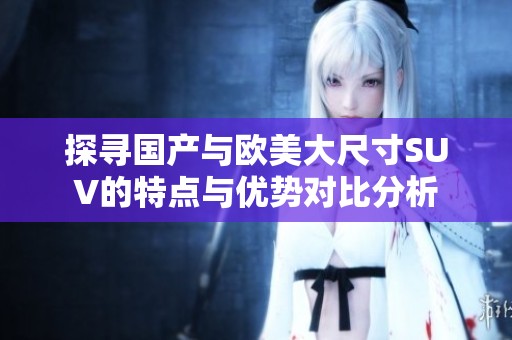 探寻国产与欧美大尺寸SUV的特点与优势对比分析