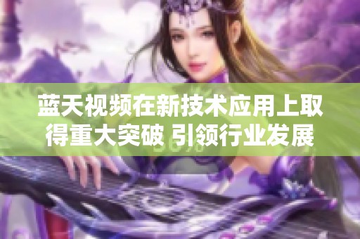 蓝天视频在新技术应用上取得重大突破 引领行业发展新潮流