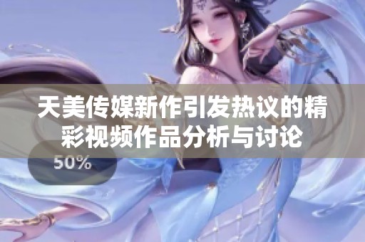天美传媒新作引发热议的精彩视频作品分析与讨论