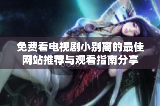 免费看电视剧小别离的最佳网站推荐与观看指南分享