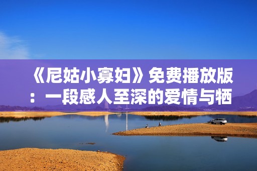 《尼姑小寡妇》免费播放版：一段感人至深的爱情与牺牲的故事