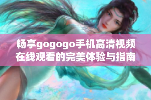 畅享gogogo手机高清视频在线观看的完美体验与指南