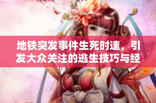 地铁突发事件生死时速，引发大众关注的逃生技巧与经验分享