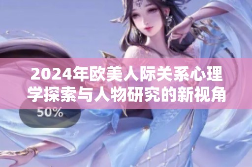 2024年欧美人际关系心理学探索与人物研究的新视角分析