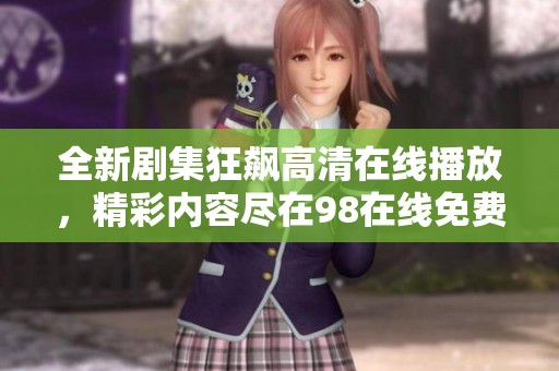 全新剧集狂飙高清在线播放，精彩内容尽在98在线免费观看平台