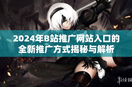 2024年B站推广网站入口的全新推广方式揭秘与解析