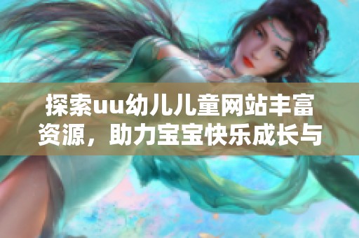 探索uu幼儿儿童网站丰富资源，助力宝宝快乐成长与学习