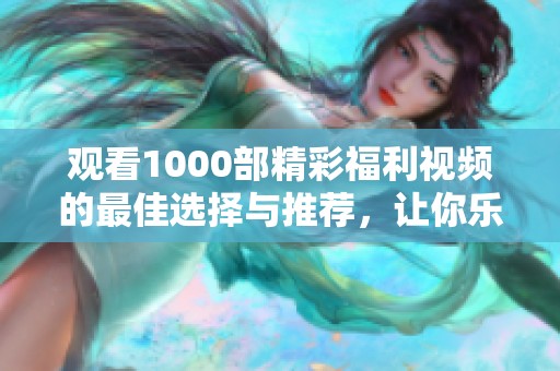 观看1000部精彩福利视频的最佳选择与推荐，让你乐享无限乐趣