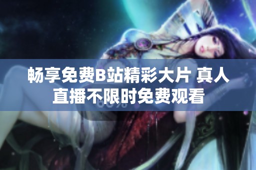 畅享免费B站精彩大片 真人直播不限时免费观看