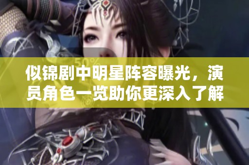 似锦剧中明星阵容曝光，演员角色一览助你更深入了解剧情动向