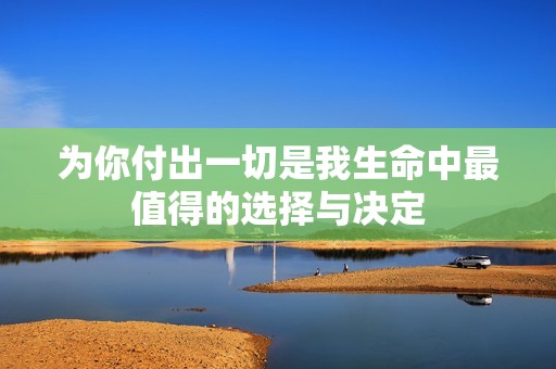 为你付出一切是我生命中最值得的选择与决定