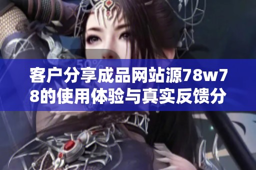 客户分享成品网站源78w78的使用体验与真实反馈分析
