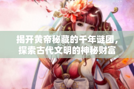 揭开黄帝秘藏的千年谜团，探索古代文明的神秘财富