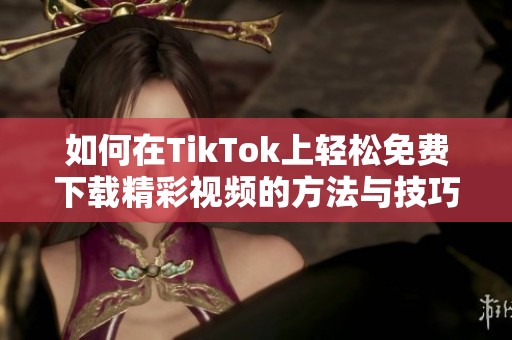 如何在TikTok上轻松免费下载精彩视频的方法与技巧分享