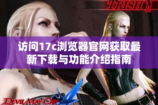 访问17c浏览器官网获取最新下载与功能介绍指南