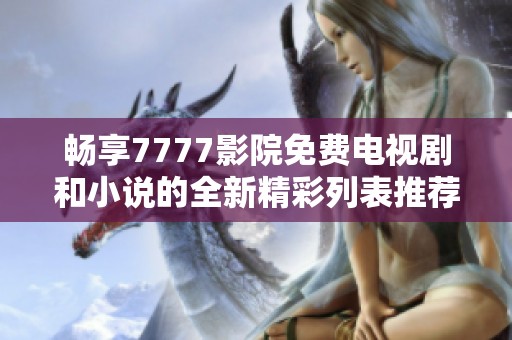 畅享7777影院免费电视剧和小说的全新精彩列表推荐