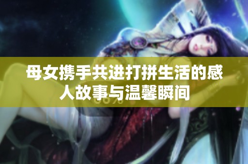 母女携手共进打拼生活的感人故事与温馨瞬间