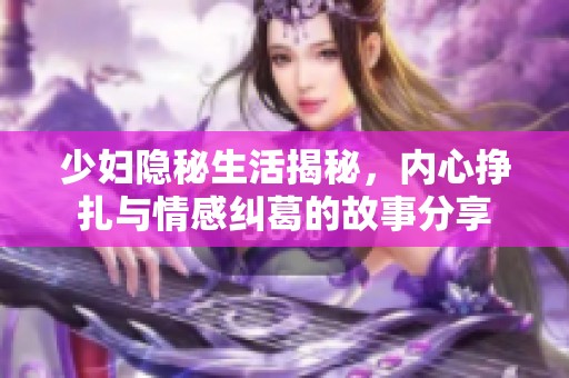 少妇隐秘生活揭秘，内心挣扎与情感纠葛的故事分享