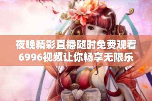 夜晚精彩直播随时免费观看6996视频让你畅享无限乐趣