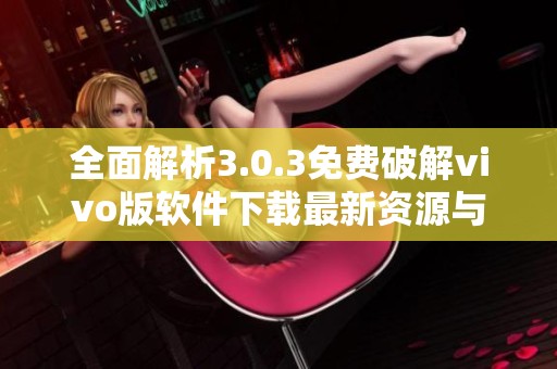 全面解析3.0.3免费破解vivo版软件下载最新资源与使用指南