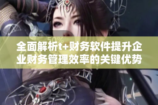 全面解析t+财务软件提升企业财务管理效率的关键优势
