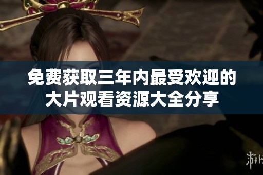 免费获取三年内最受欢迎的大片观看资源大全分享