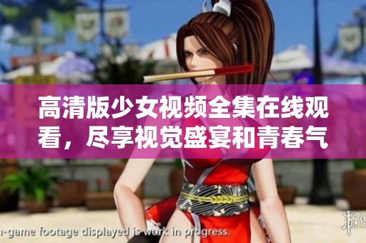 高清版少女视频全集在线观看，尽享视觉盛宴和青春气息