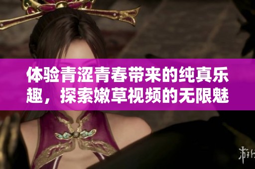 体验青涩青春带来的纯真乐趣，探索嫩草视频的无限魅力