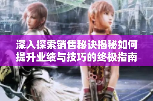 深入探索销售秘诀揭秘如何提升业绩与技巧的终极指南