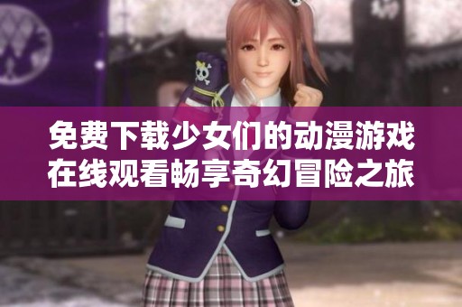 免费下载少女们的动漫游戏在线观看畅享奇幻冒险之旅